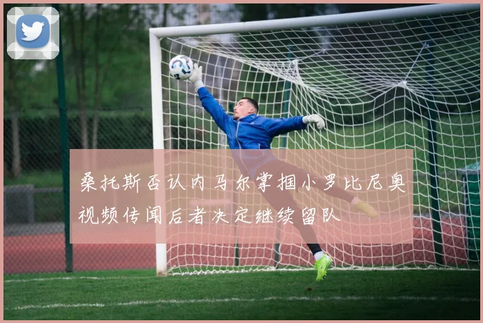 桑托斯否认内马尔掌掴小罗比尼奥视频传闻后者决定继续留队
