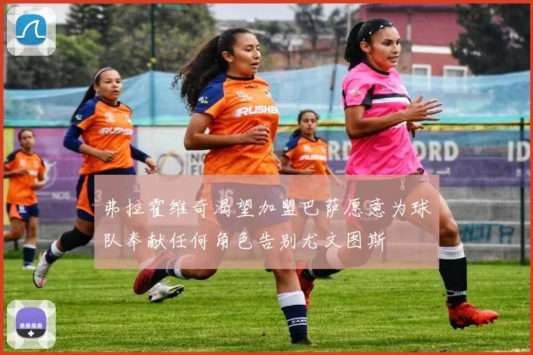 弗拉霍维奇渴望加盟巴萨愿意为球队奉献任何角色告别尤文图斯