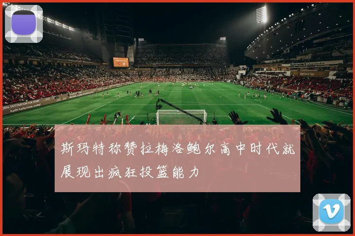 斯玛特称赞拉梅洛鲍尔高中时代就展现出疯狂投篮能力