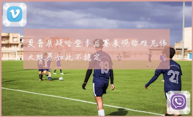 夏普质疑哈登季后赛表现称难见伟大球员如此不稳定
