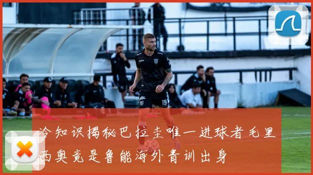 冷知识揭秘巴拉圭唯一进球者毛里西奥竟是鲁能海外青训出身