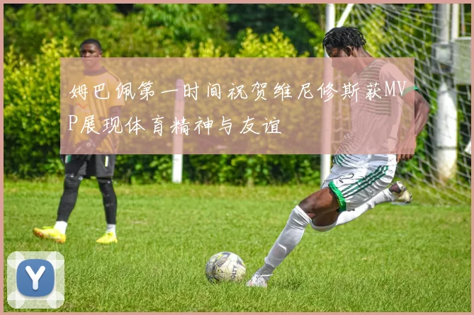 姆巴佩第一时间祝贺维尼修斯获MVP展现体育精神与友谊