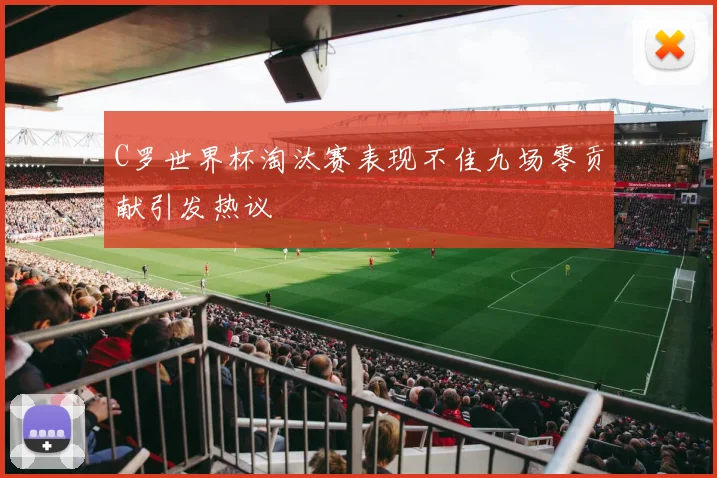 C罗世界杯淘汰赛表现不佳九场零贡献引发热议