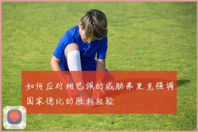 如何应对姆巴佩的威胁弗里克强调国家德比的胜利经验