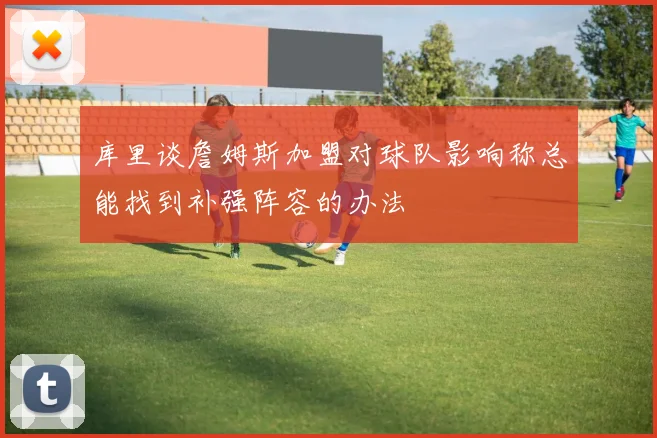 库里谈詹姆斯加盟对球队影响称总能找到补强阵容的办法