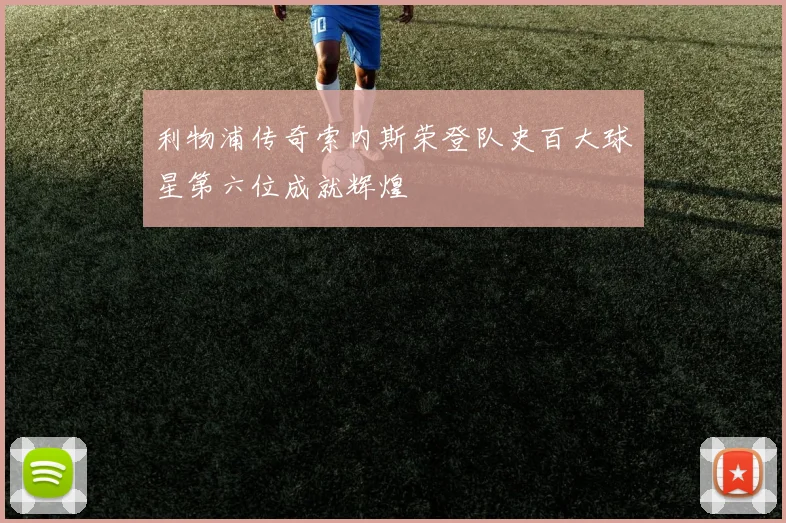 利物浦传奇索内斯荣登队史百大球星第六位成就辉煌