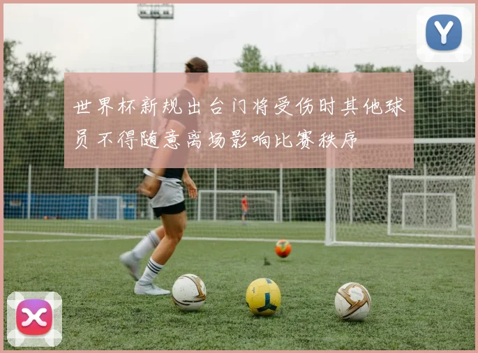 世界杯新规出台门将受伤时其他球员不得随意离场影响比赛秩序
