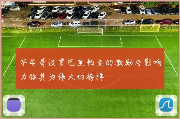 字母哥谈贾巴里帕克的激励与影响力称其为伟大的榜样