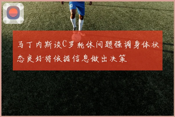 马丁内斯谈C罗轮休问题强调身体状态良好将依据信息做出决策
