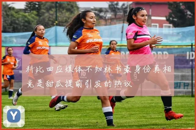 科比回应媒体不知林书豪身份真相竟是甜瓜提前引发的热议