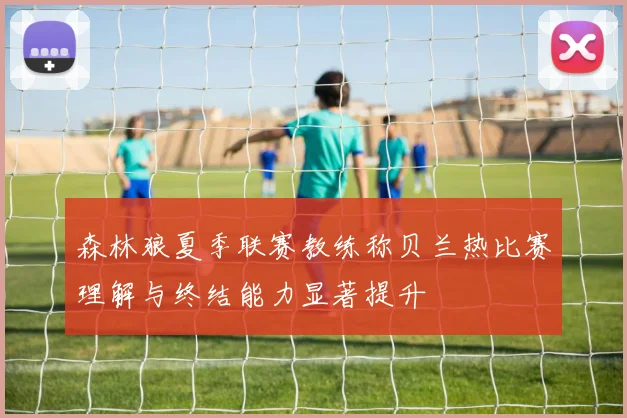森林狼夏季联赛教练称贝兰热比赛理解与终结能力显著提升