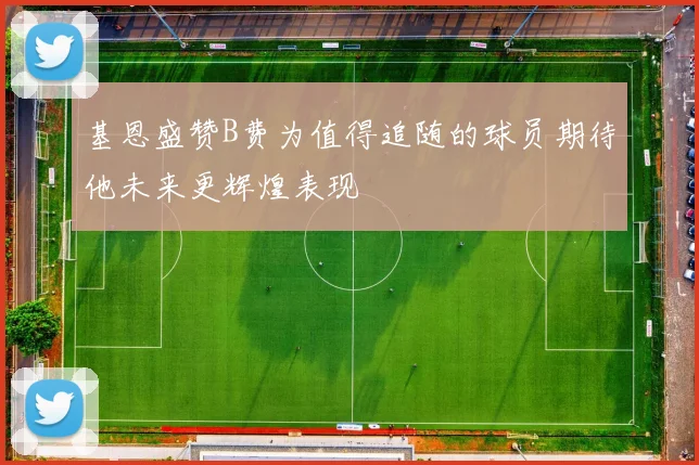 基恩盛赞B费为值得追随的球员期待他未来更辉煌表现