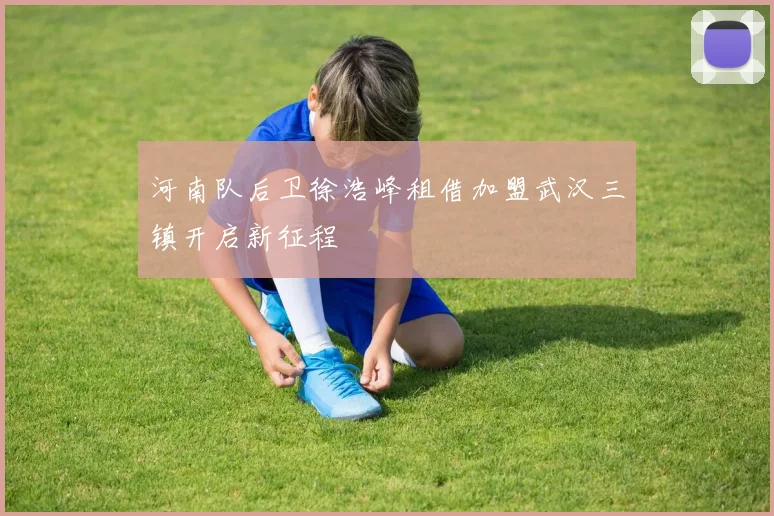 河南队后卫徐浩峰租借加盟武汉三镇开启新征程