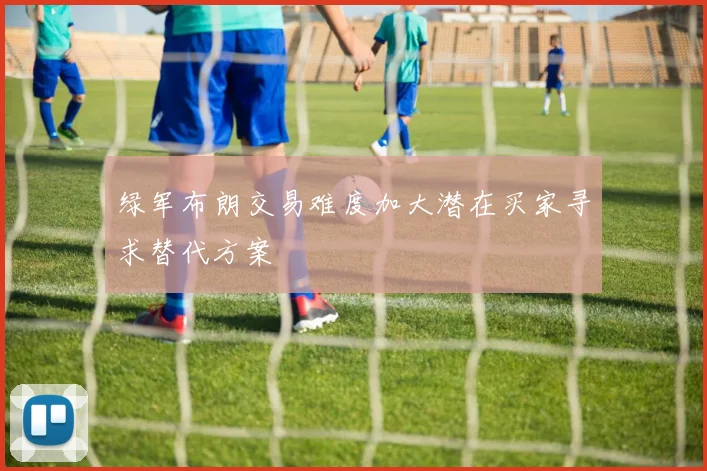 绿军布朗交易难度加大潜在买家寻求替代方案