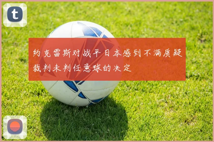 约克雷斯对战平日本感到不满质疑裁判未判任意球的决定