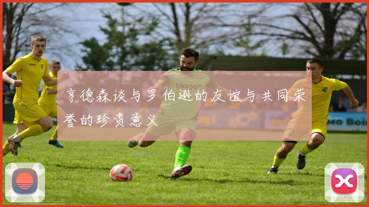 亨德森谈与罗伯逊的友谊与共同荣誉的珍贵意义