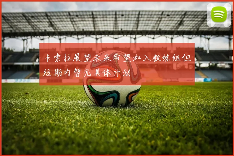 卡索拉展望未来希望加入教练组但短期内暂无具体计划