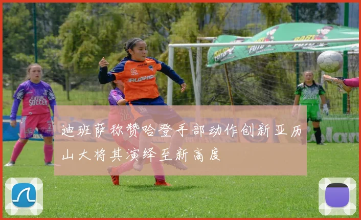 迪班萨称赞哈登手部动作创新亚历山大将其演绎至新高度