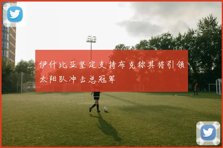 伊什比亚坚定支持布克称其将引领太阳队冲击总冠军
