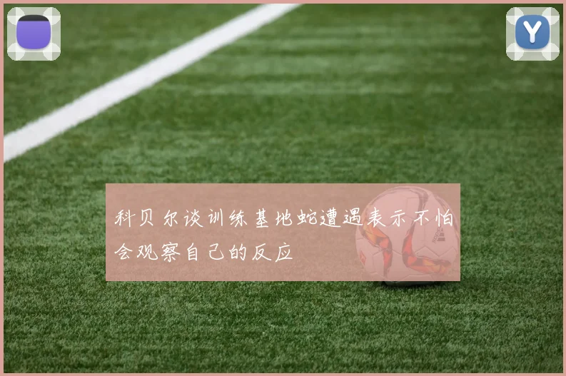 科贝尔谈训练基地蛇遭遇表示不怕会观察自己的反应