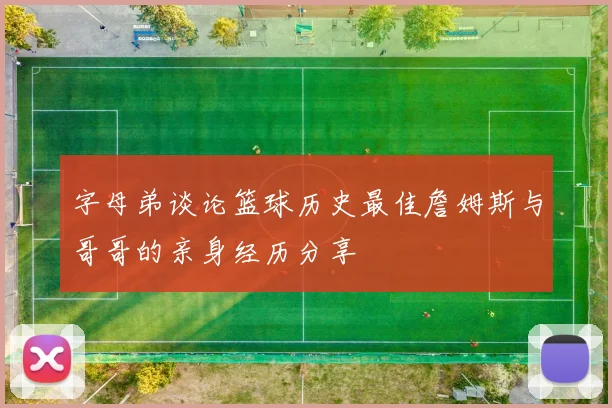 字母弟谈论篮球历史最佳詹姆斯与哥哥的亲身经历分享