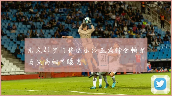 尤文21岁门将达法拉正式转会帕尔马交易细节曝光