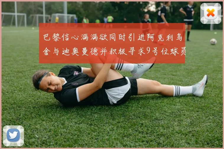 巴黎信心满满欲同时引进阿克利乌舍与迪奥曼德并积极寻求9号位球员