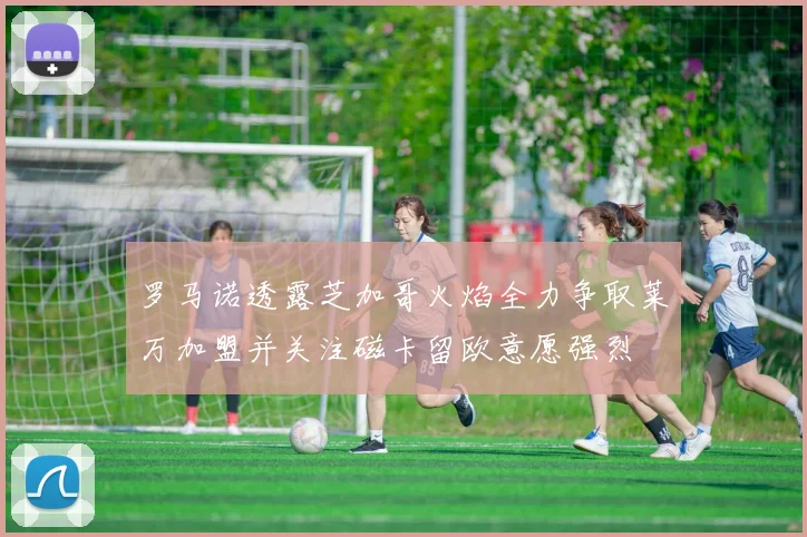 罗马诺透露芝加哥火焰全力争取莱万加盟并关注磁卡留欧意愿强烈