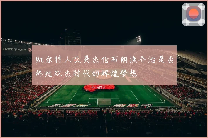 凯尔特人交易杰伦布朗换乔治是否终结双杰时代的辉煌梦想