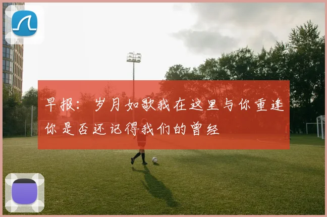 早报：岁月如歌我在这里与你重逢你是否还记得我们的曾经