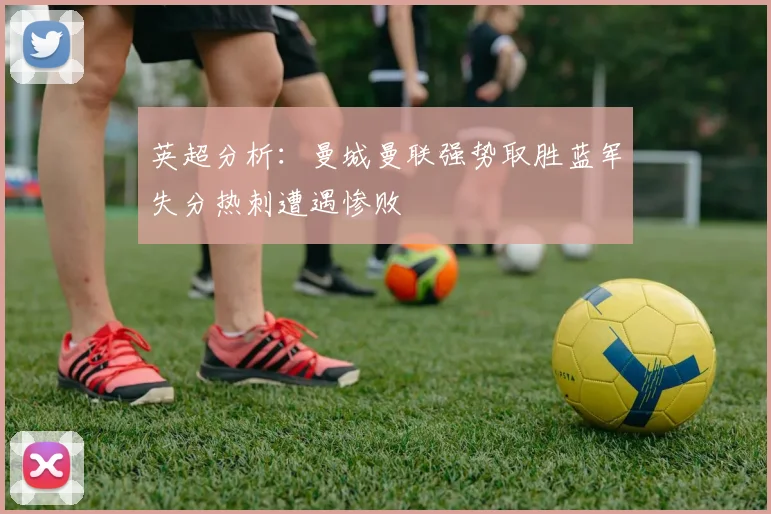 英超分析：曼城曼联强势取胜蓝军失分热刺遭遇惨败