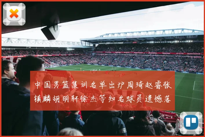 中国男篮集训名单出炉周琦赵睿张镇麟胡明轩徐杰等知名球员遗憾落选
