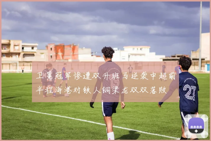 卫冕冠军惨遭双升班马逆袭中超前半程海港对铁人铜梁龙双双落败