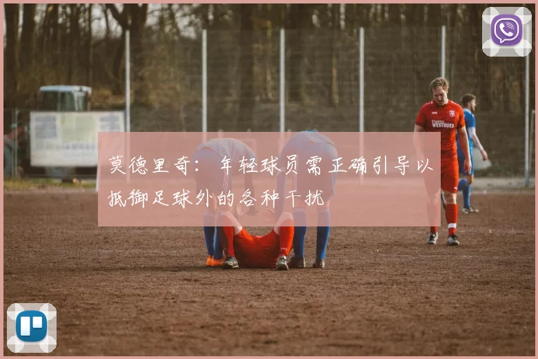 莫德里奇：年轻球员需正确引导以抵御足球外的各种干扰