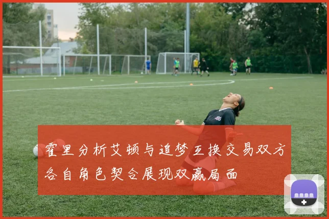 霍里分析艾顿与追梦互换交易双方各自角色契合展现双赢局面