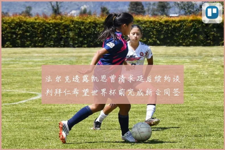 法尔克透露凯恩曾请求延后续约谈判拜仁希望世界杯前完成新合同签署