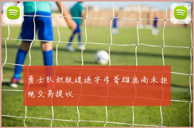 勇士队积极追逐字母哥雄鹿尚未拒绝交易提议