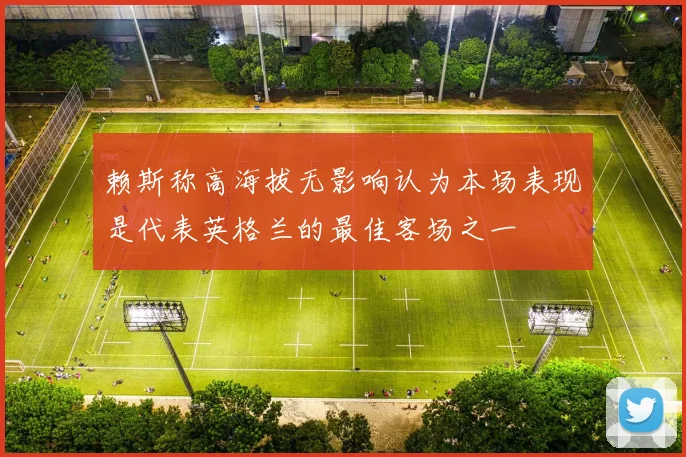 赖斯称高海拔无影响认为本场表现是代表英格兰的最佳客场之一