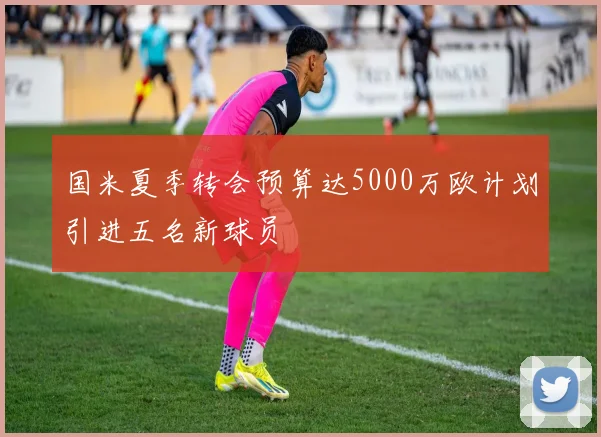 国米夏季转会预算达5000万欧计划引进五名新球员